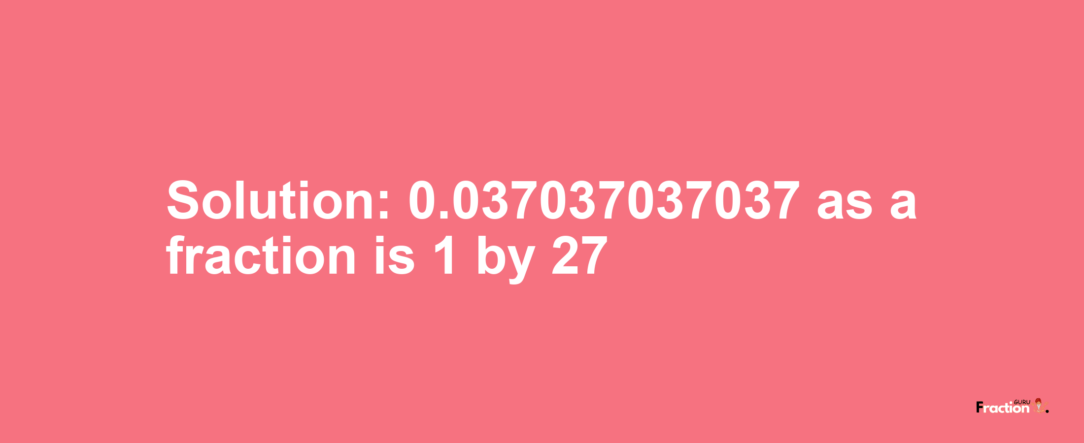 Solution:0.037037037037 as a fraction is 1/27
